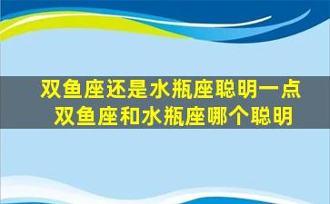 双鱼座还是水瓶座聪明一点 双鱼座和水瓶座哪个聪明